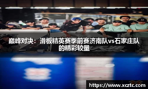 巅峰对决：滑板精英赛季前赛济南队vs石家庄队的精彩较量