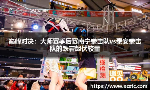 巅峰对决：大师赛季后赛南宁拳击队vs泰安拳击队的跌宕起伏较量