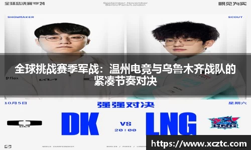 全球挑战赛季军战：温州电竞与乌鲁木齐战队的紧凑节奏对决