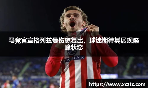 马竞官宣格列兹曼伤愈复出，球迷期待其展现巅峰状态