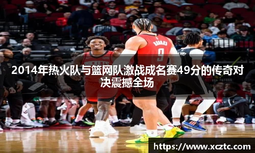 2014年热火队与篮网队激战成名赛49分的传奇对决震撼全场