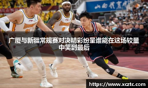 广厦与新疆常规赛对决精彩纷呈谁能在这场较量中笑到最后