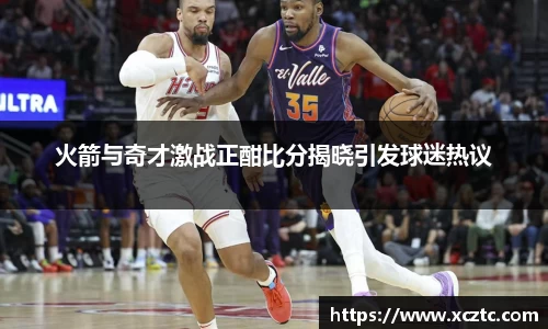 火箭与奇才激战正酣比分揭晓引发球迷热议