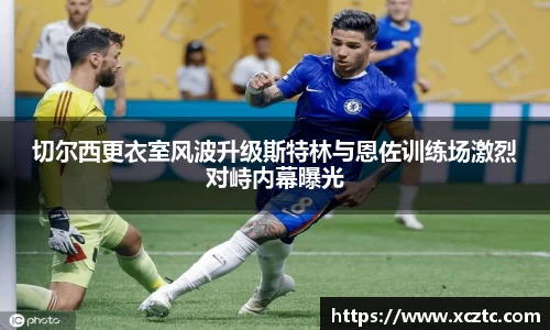 切尔西更衣室风波升级斯特林与恩佐训练场激烈对峙内幕曝光