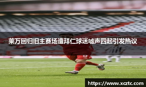 莱万回归旧主赛场遭拜仁球迷嘘声四起引发热议